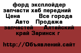 форд эксплойдер запчасти хаб передний › Цена ­ 100 - Все города Авто » Продажа запчастей   . Алтайский край,Заринск г.
